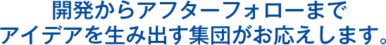 開発からアフターフォローまでアイデアを生み出す集団がお応えします。