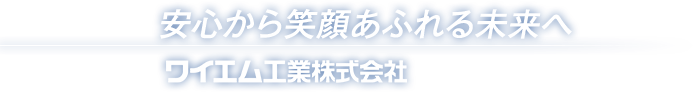 安心から笑顔あふれる未来へ　ワイエム工業株式会社